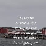 “It's not the current or the stormy sea that will drown you. It's the exhaustion from fighting it.”