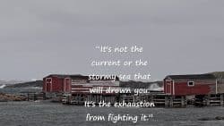“It's not the current or the stormy sea that will drown you. It's the exhaustion from fighting it.”